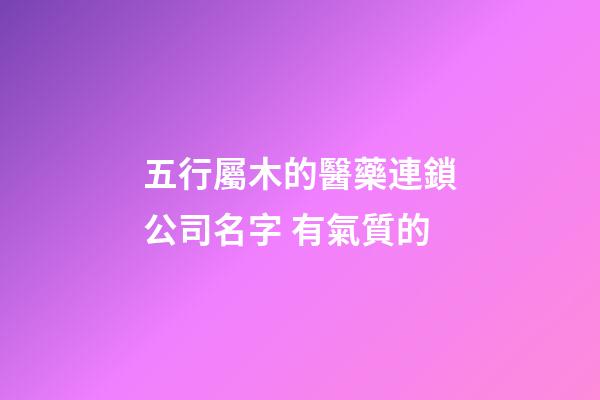 五行屬木的醫藥連鎖公司名字 有氣質的-第1張-公司起名-玄機派